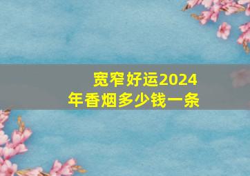 宽窄好运2024年香烟多少钱一条