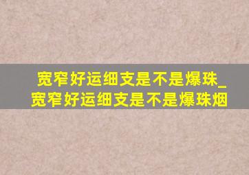 宽窄好运细支是不是爆珠_宽窄好运细支是不是爆珠烟