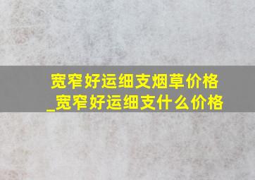 宽窄好运细支烟草价格_宽窄好运细支什么价格