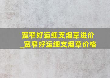 宽窄好运细支烟草进价_宽窄好运细支烟草价格