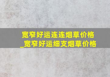 宽窄好运连连烟草价格_宽窄好运细支烟草价格