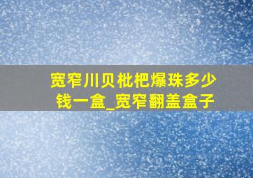 宽窄川贝枇杷爆珠多少钱一盒_宽窄翻盖盒子