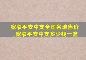 宽窄平安中支全国各地售价_宽窄平安中支多少钱一盒