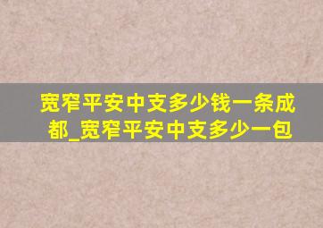 宽窄平安中支多少钱一条成都_宽窄平安中支多少一包