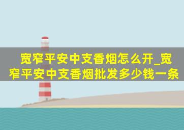 宽窄平安中支香烟怎么开_宽窄平安中支香烟批发多少钱一条