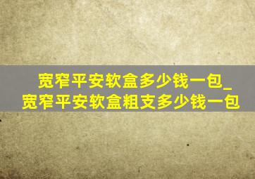 宽窄平安软盒多少钱一包_宽窄平安软盒粗支多少钱一包