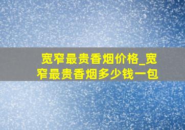 宽窄最贵香烟价格_宽窄最贵香烟多少钱一包