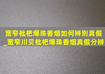 宽窄枇杷爆珠香烟如何辨别真假_宽窄川贝枇杷爆珠香烟真假分辨