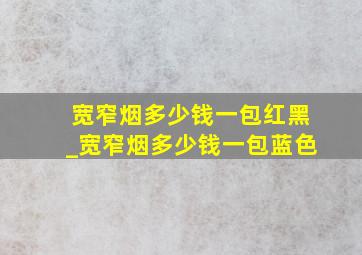 宽窄烟多少钱一包红黑_宽窄烟多少钱一包蓝色