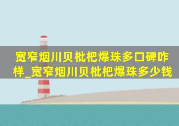 宽窄烟川贝枇杷爆珠多口碑咋样_宽窄烟川贝枇杷爆珠多少钱