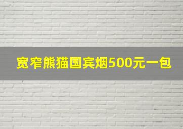 宽窄熊猫国宾烟500元一包