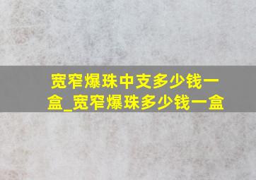 宽窄爆珠中支多少钱一盒_宽窄爆珠多少钱一盒