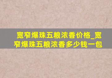 宽窄爆珠五粮浓香价格_宽窄爆珠五粮浓香多少钱一包