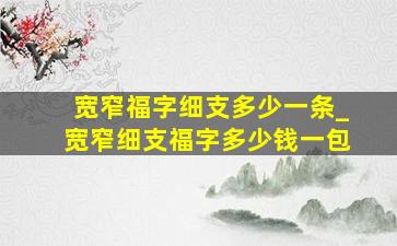 宽窄福字细支多少一条_宽窄细支福字多少钱一包