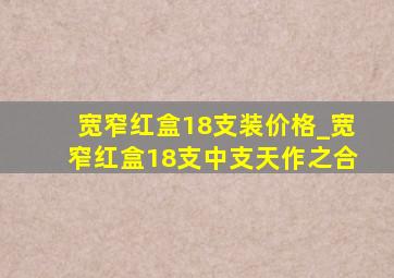 宽窄红盒18支装价格_宽窄红盒18支中支天作之合