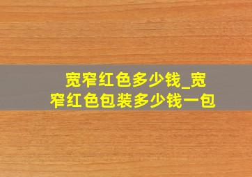 宽窄红色多少钱_宽窄红色包装多少钱一包