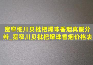 宽窄细川贝枇杷爆珠香烟真假分辨_宽窄川贝枇杷爆珠香烟价格表