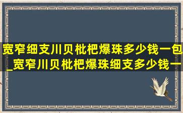 宽窄细支川贝枇杷爆珠多少钱一包_宽窄川贝枇杷爆珠细支多少钱一包