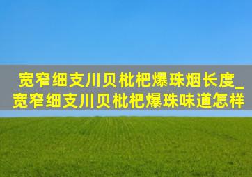 宽窄细支川贝枇杷爆珠烟长度_宽窄细支川贝枇杷爆珠味道怎样