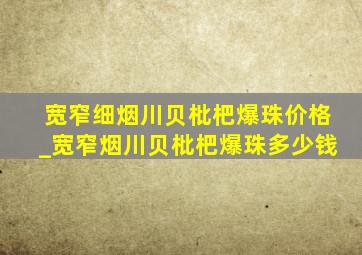 宽窄细烟川贝枇杷爆珠价格_宽窄烟川贝枇杷爆珠多少钱