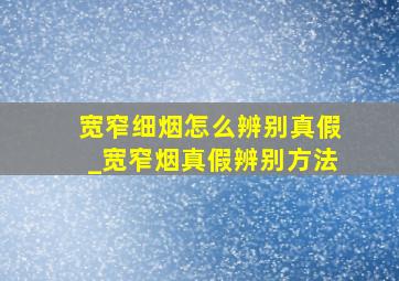 宽窄细烟怎么辨别真假_宽窄烟真假辨别方法