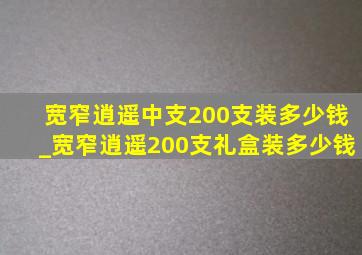 宽窄逍遥中支200支装多少钱_宽窄逍遥200支礼盒装多少钱