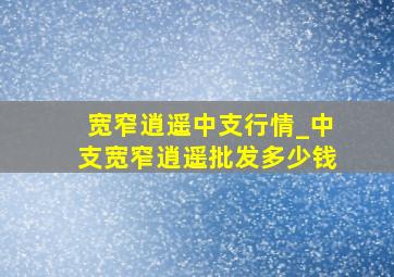 宽窄逍遥中支行情_中支宽窄逍遥批发多少钱