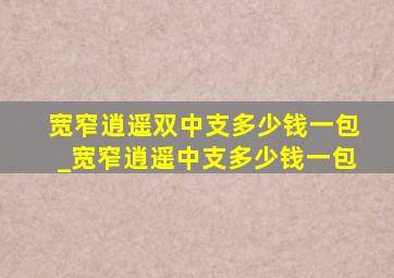 宽窄逍遥双中支多少钱一包_宽窄逍遥中支多少钱一包