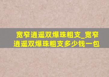 宽窄逍遥双爆珠粗支_宽窄逍遥双爆珠粗支多少钱一包