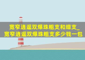 宽窄逍遥双爆珠粗支和细支_宽窄逍遥双爆珠粗支多少钱一包