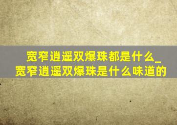 宽窄逍遥双爆珠都是什么_宽窄逍遥双爆珠是什么味道的