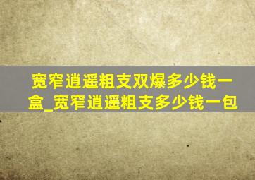 宽窄逍遥粗支双爆多少钱一盒_宽窄逍遥粗支多少钱一包