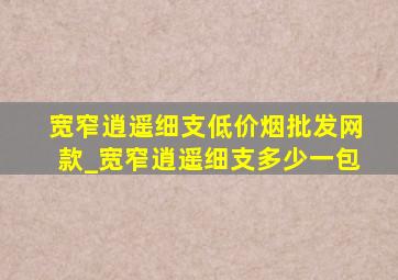 宽窄逍遥细支(低价烟批发网)款_宽窄逍遥细支多少一包