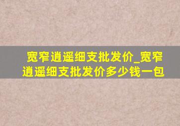 宽窄逍遥细支批发价_宽窄逍遥细支批发价多少钱一包