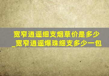 宽窄逍遥细支烟草价是多少_宽窄逍遥爆珠细支多少一包