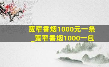 宽窄香烟1000元一条_宽窄香烟1000一包