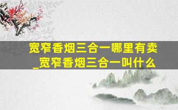 宽窄香烟三合一哪里有卖_宽窄香烟三合一叫什么