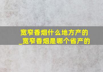 宽窄香烟什么地方产的_宽窄香烟是哪个省产的