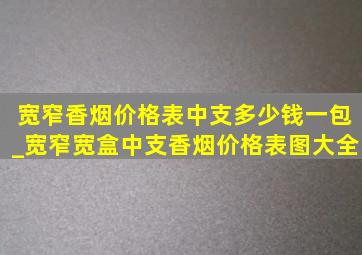 宽窄香烟价格表中支多少钱一包_宽窄宽盒中支香烟价格表图大全