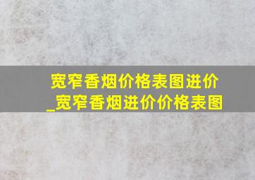 宽窄香烟价格表图进价_宽窄香烟进价价格表图