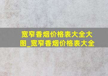 宽窄香烟价格表大全大图_宽窄香烟价格表大全