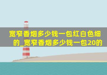 宽窄香烟多少钱一包红白色细的_宽窄香烟多少钱一包20的