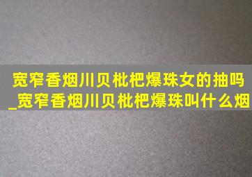 宽窄香烟川贝枇杷爆珠女的抽吗_宽窄香烟川贝枇杷爆珠叫什么烟