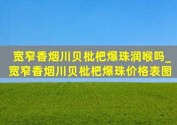 宽窄香烟川贝枇杷爆珠润喉吗_宽窄香烟川贝枇杷爆珠价格表图