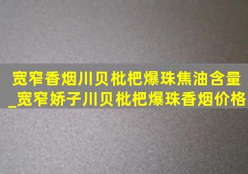 宽窄香烟川贝枇杷爆珠焦油含量_宽窄娇子川贝枇杷爆珠香烟价格