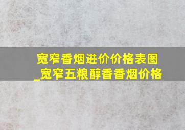 宽窄香烟进价价格表图_宽窄五粮醇香香烟价格