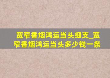 宽窄香烟鸿运当头细支_宽窄香烟鸿运当头多少钱一条