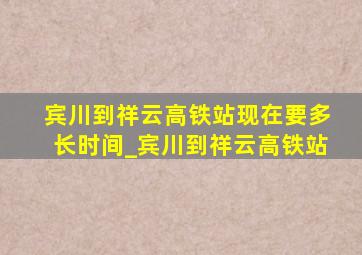 宾川到祥云高铁站现在要多长时间_宾川到祥云高铁站