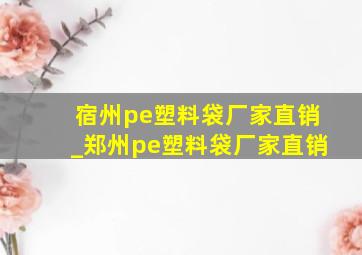 宿州pe塑料袋厂家直销_郑州pe塑料袋厂家直销