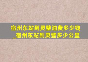 宿州东站到灵璧油费多少钱_宿州东站到灵璧多少公里